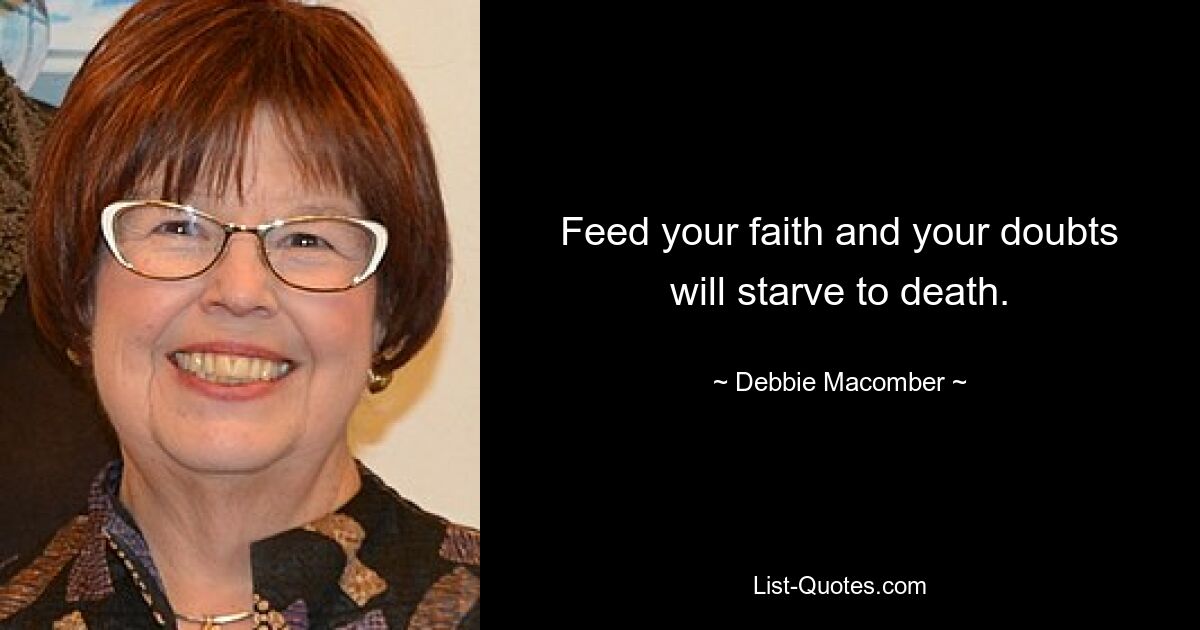 Feed your faith and your doubts will starve to death. — © Debbie Macomber