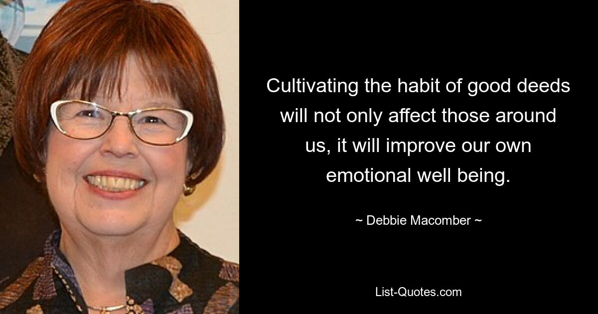 Cultivating the habit of good deeds will not only affect those around us, it will improve our own emotional well being. — © Debbie Macomber