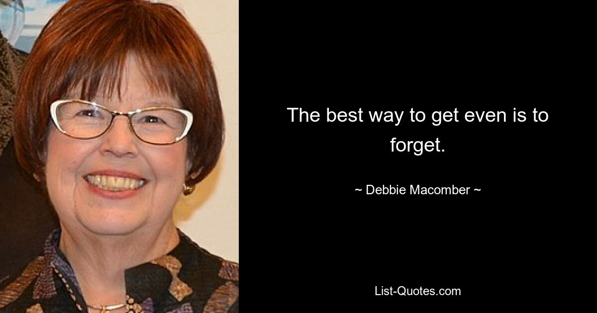 The best way to get even is to forget. — © Debbie Macomber