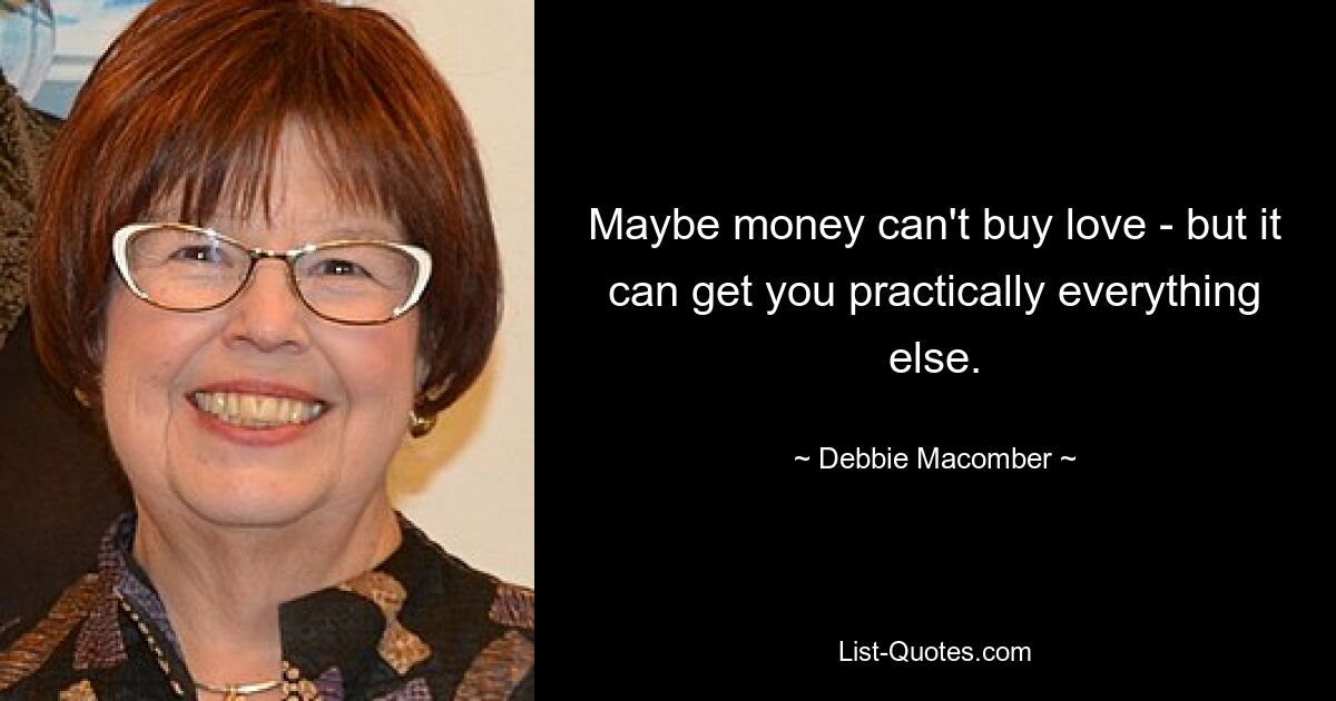 Maybe money can't buy love - but it can get you practically everything else. — © Debbie Macomber