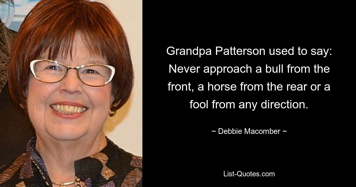 Grandpa Patterson used to say: Never approach a bull from the front, a horse from the rear or a fool from any direction. — © Debbie Macomber