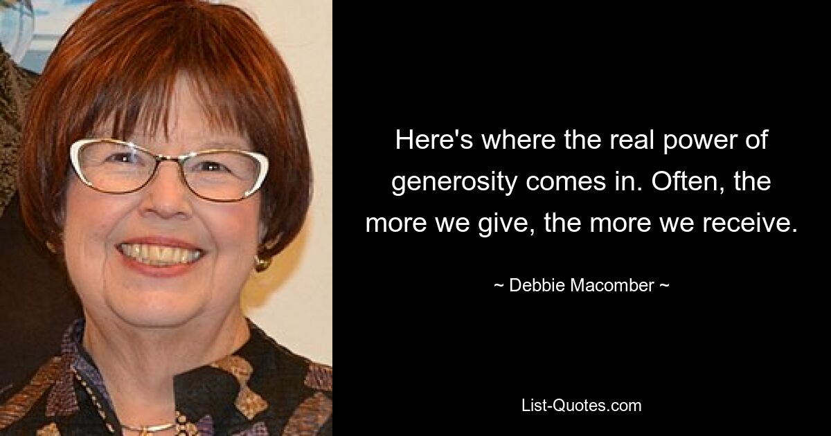 Here's where the real power of generosity comes in. Often, the more we give, the more we receive. — © Debbie Macomber