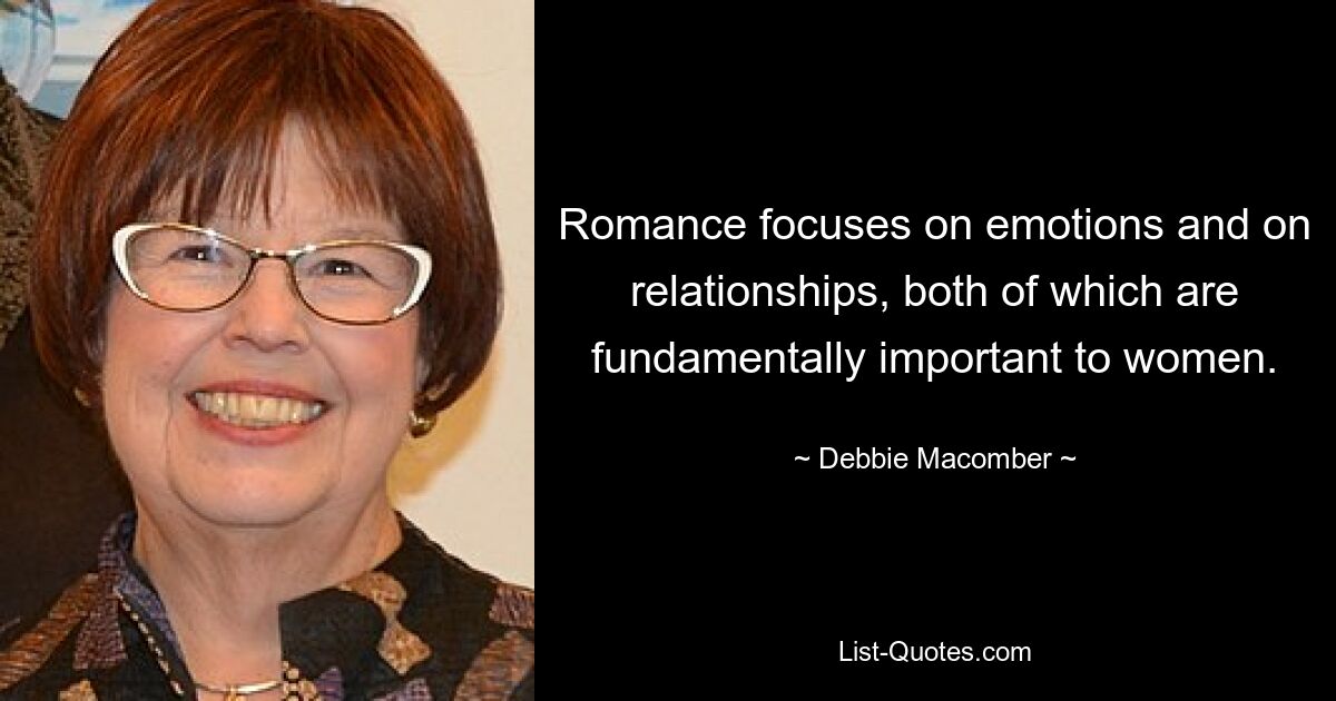 Romance focuses on emotions and on relationships, both of which are fundamentally important to women. — © Debbie Macomber