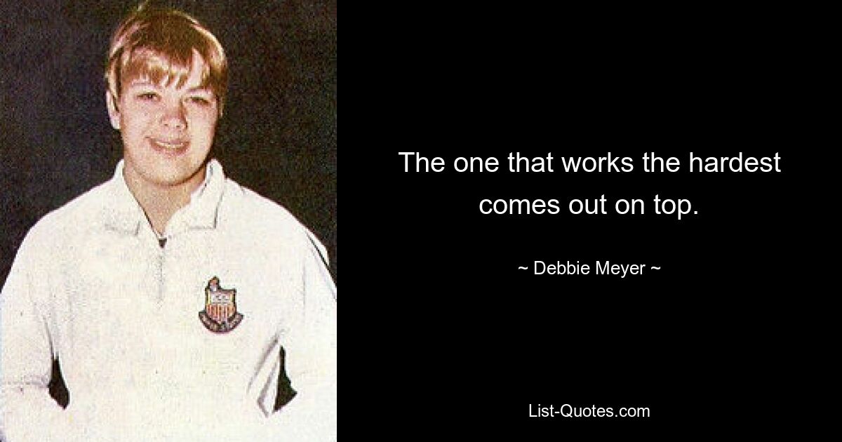 The one that works the hardest comes out on top. — © Debbie Meyer