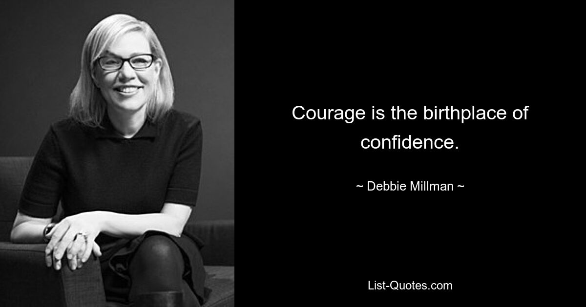 Courage is the birthplace of confidence. — © Debbie Millman