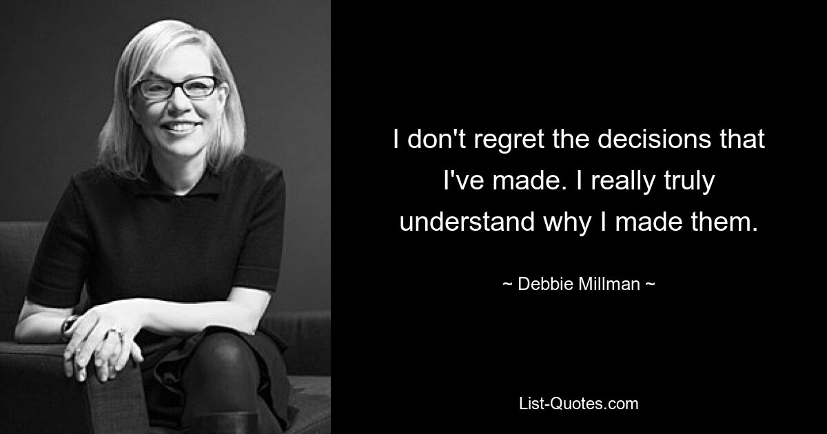 I don't regret the decisions that I've made. I really truly understand why I made them. — © Debbie Millman