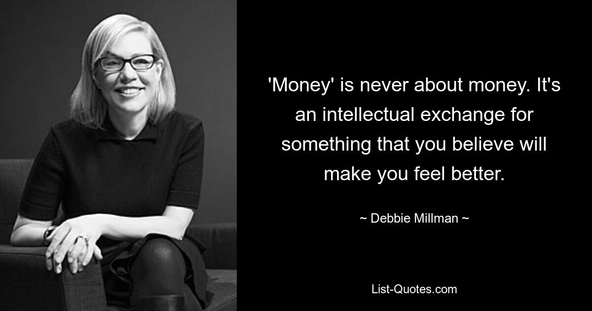 'Money' is never about money. It's an intellectual exchange for something that you believe will make you feel better. — © Debbie Millman