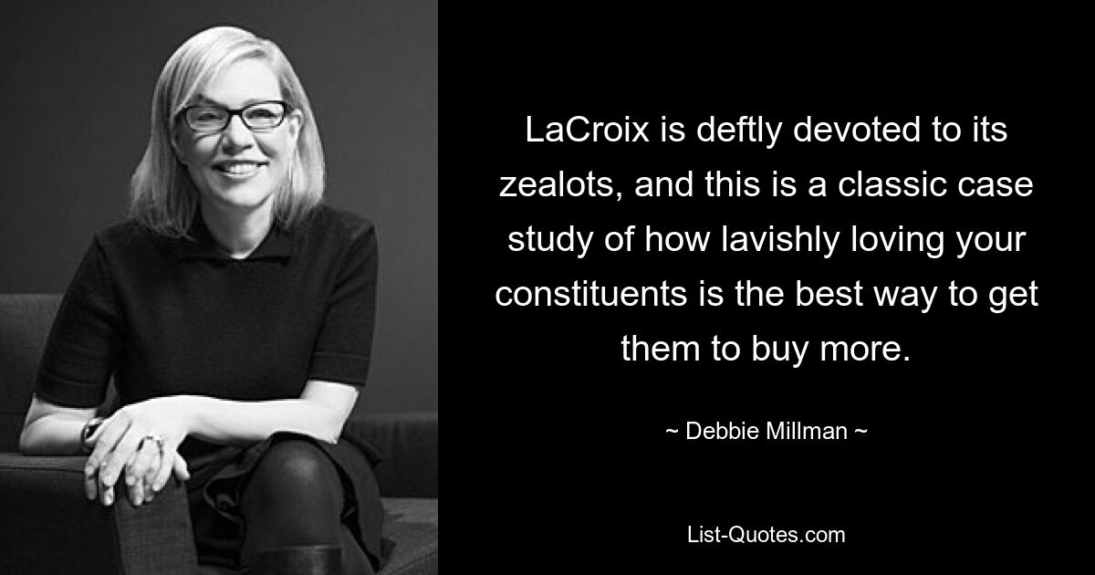 LaCroix is deftly devoted to its zealots, and this is a classic case study of how lavishly loving your constituents is the best way to get them to buy more. — © Debbie Millman