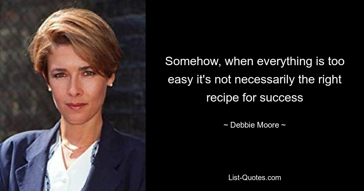 Somehow, when everything is too easy it's not necessarily the right recipe for success — © Debbie Moore