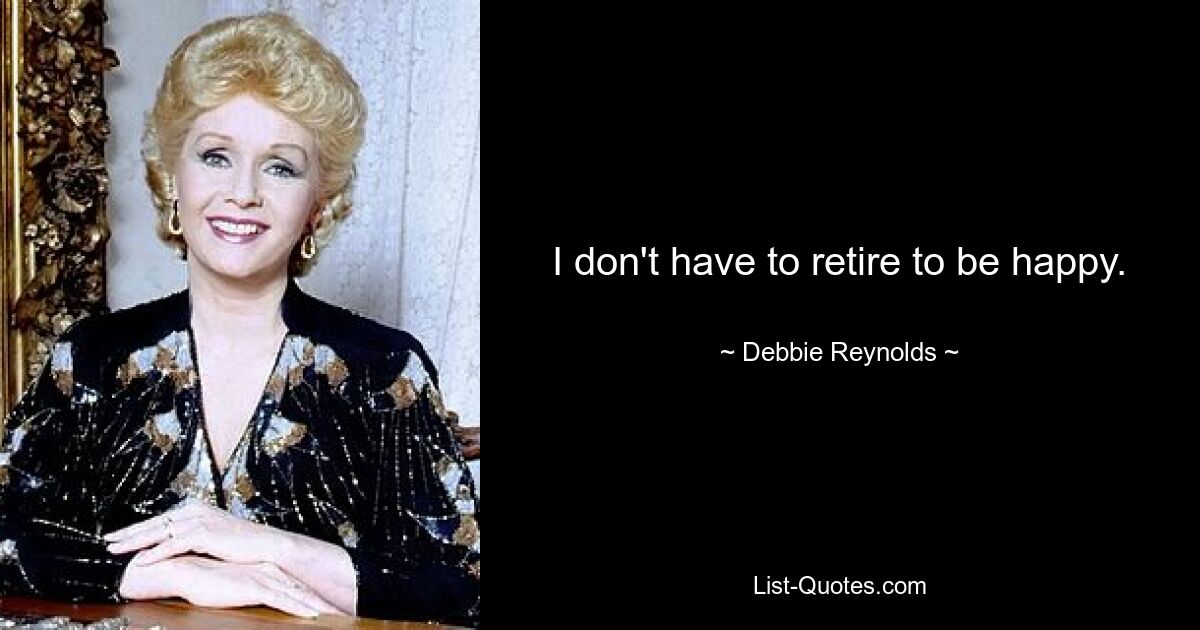 I don't have to retire to be happy. — © Debbie Reynolds