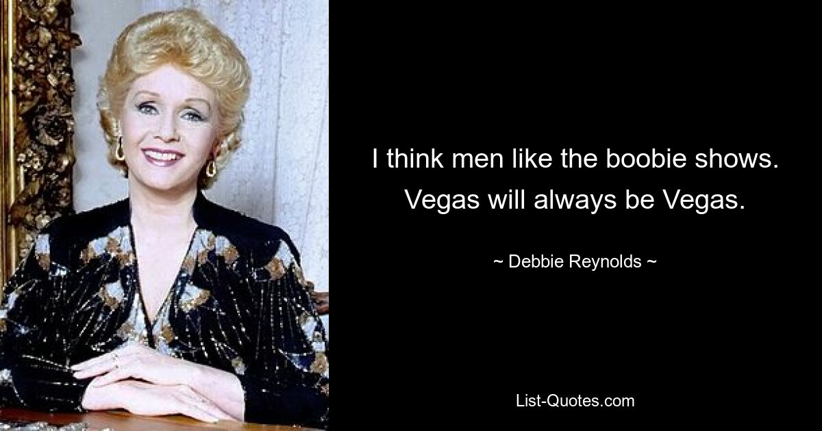 I think men like the boobie shows. Vegas will always be Vegas. — © Debbie Reynolds