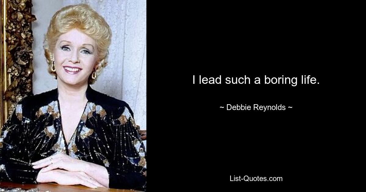 I lead such a boring life. — © Debbie Reynolds