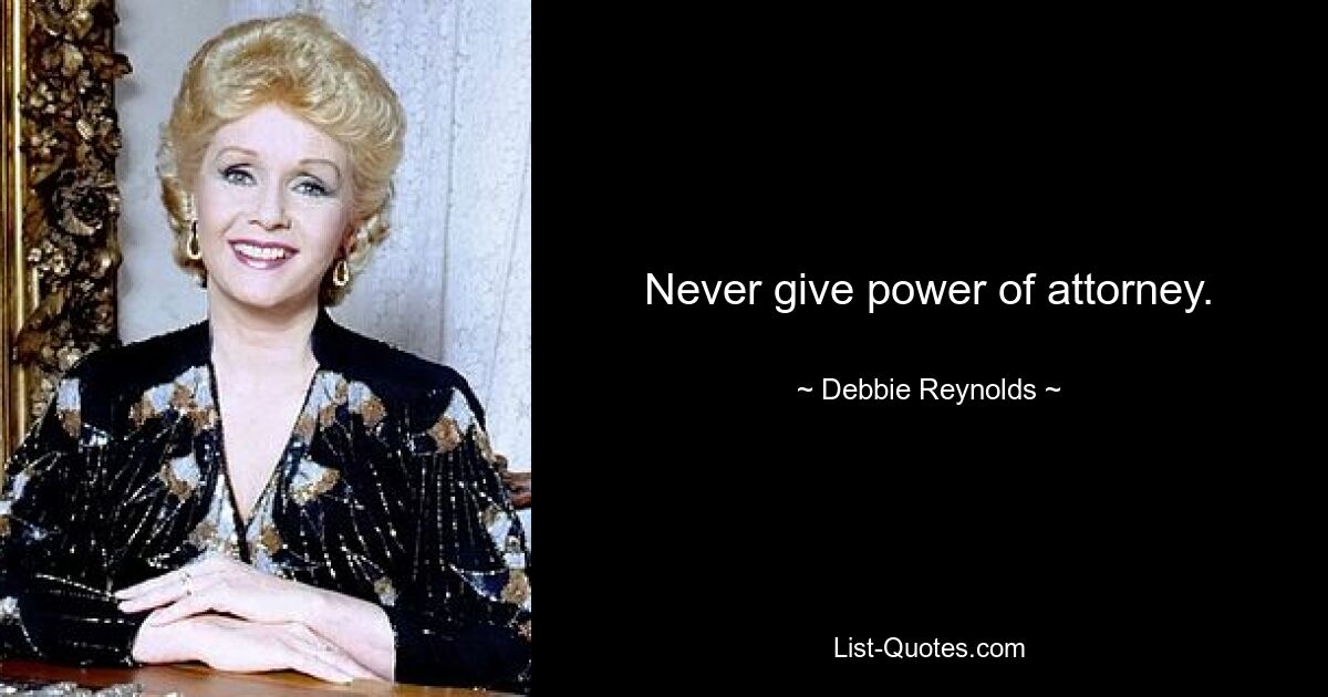 Never give power of attorney. — © Debbie Reynolds