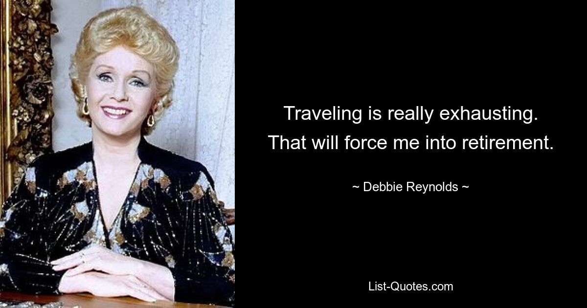 Traveling is really exhausting. That will force me into retirement. — © Debbie Reynolds