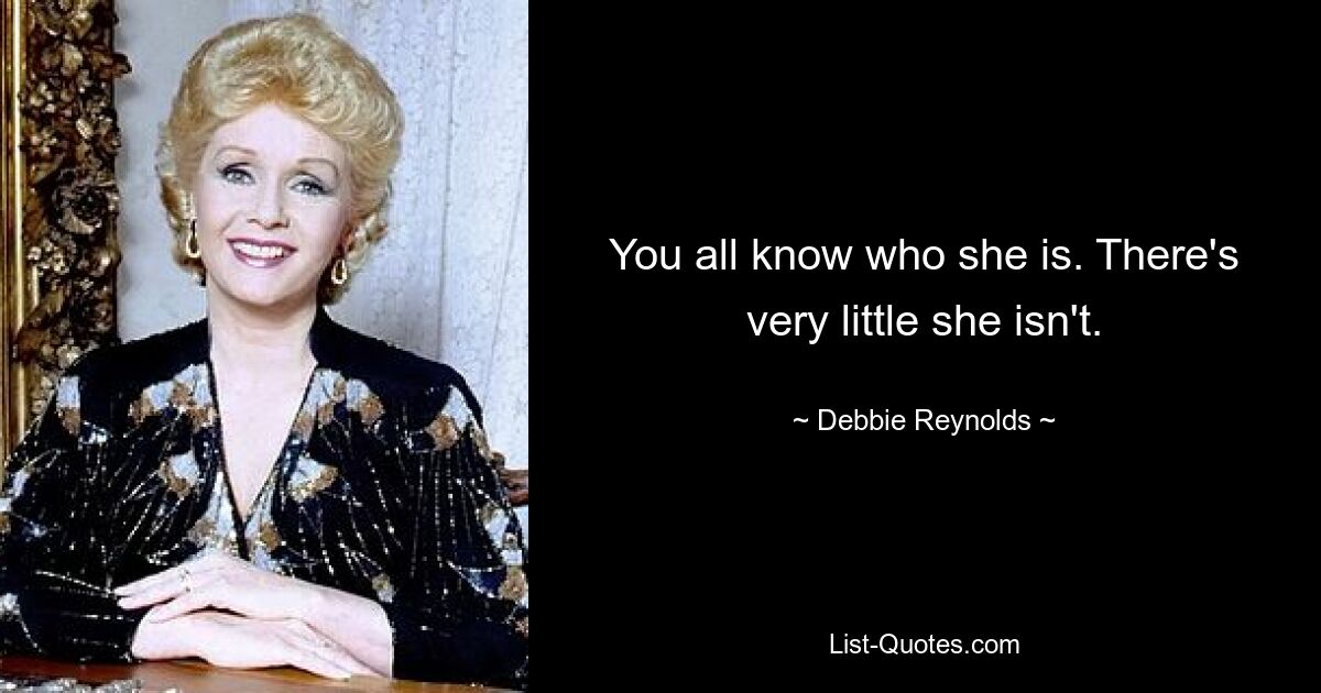 You all know who she is. There's very little she isn't. — © Debbie Reynolds