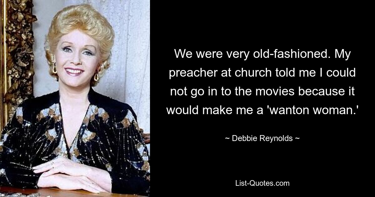 We were very old-fashioned. My preacher at church told me I could not go in to the movies because it would make me a 'wanton woman.' — © Debbie Reynolds