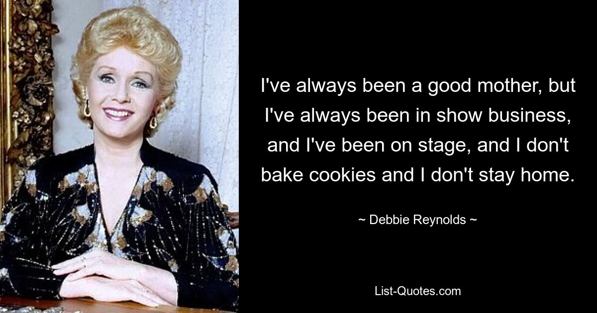 I've always been a good mother, but I've always been in show business, and I've been on stage, and I don't bake cookies and I don't stay home. — © Debbie Reynolds