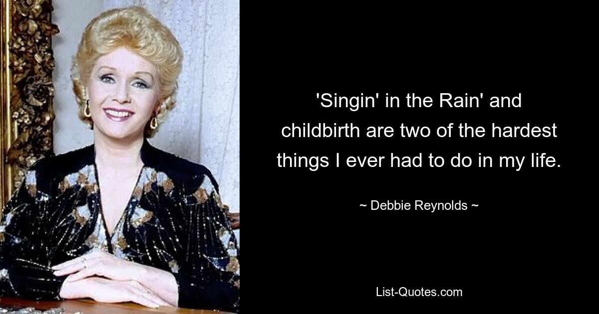 'Singin' in the Rain' and childbirth are two of the hardest things I ever had to do in my life. — © Debbie Reynolds