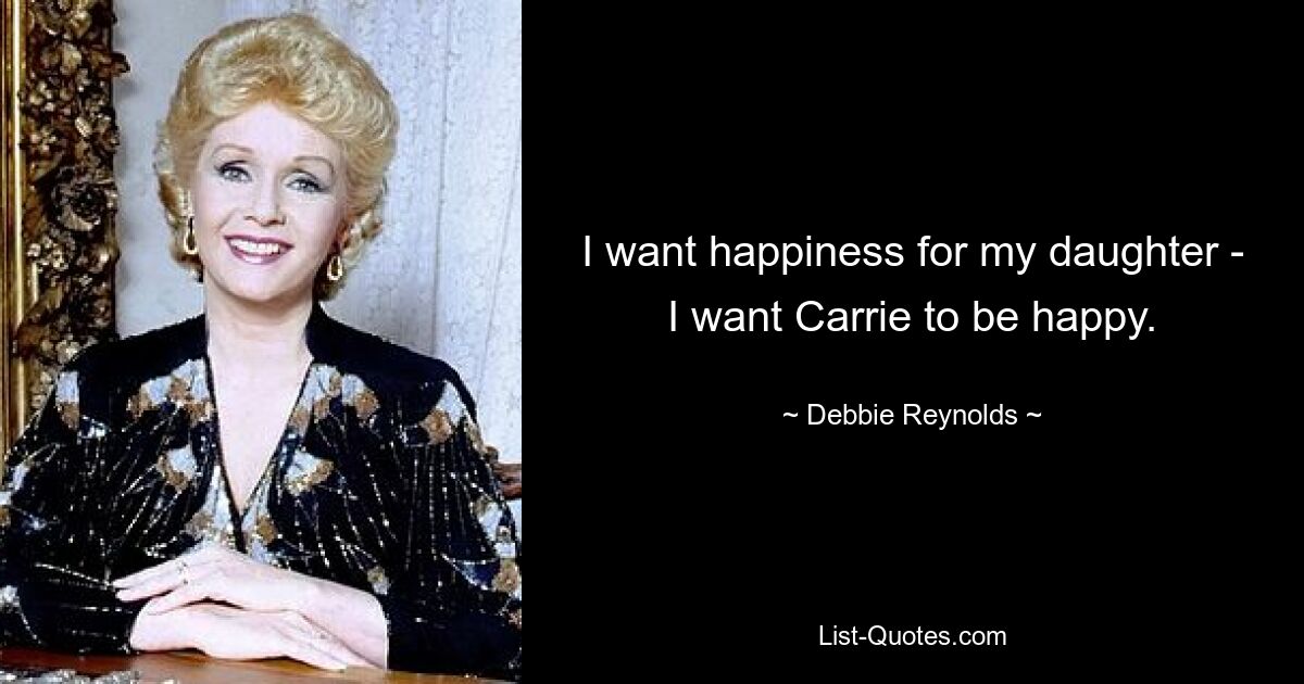 I want happiness for my daughter - I want Carrie to be happy. — © Debbie Reynolds