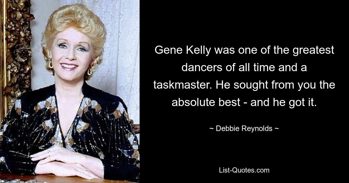 Gene Kelly was one of the greatest dancers of all time and a taskmaster. He sought from you the absolute best - and he got it. — © Debbie Reynolds