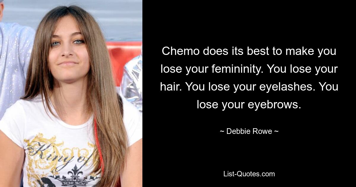 Die Chemotherapie tut ihr Bestes, damit Sie Ihre Weiblichkeit verlieren. Du verlierst deine Haare. Du verlierst deine Wimpern. Du verlierst deine Augenbrauen. — © Debbie Rowe 