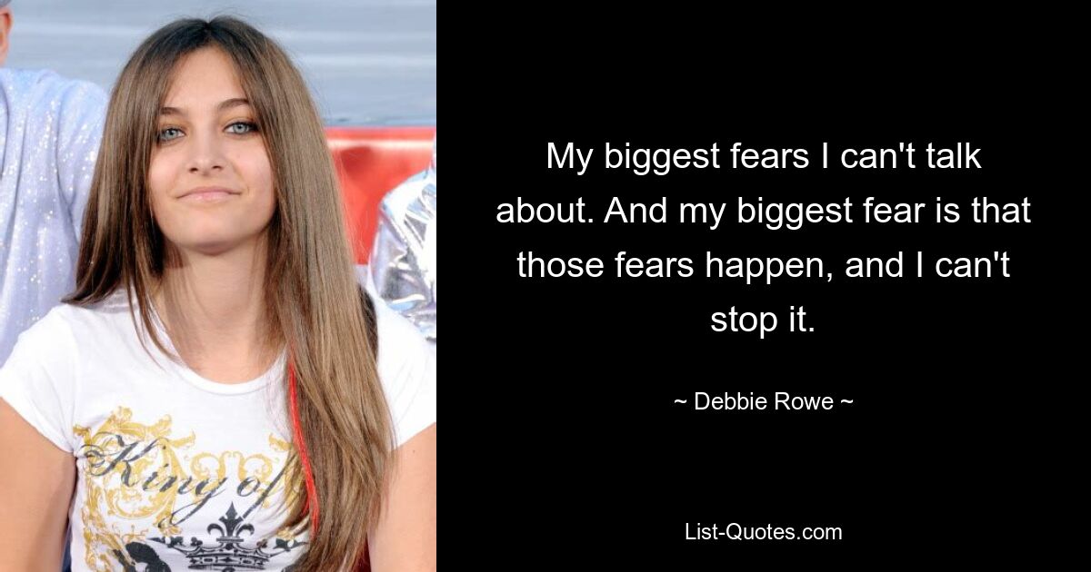 My biggest fears I can't talk about. And my biggest fear is that those fears happen, and I can't stop it. — © Debbie Rowe