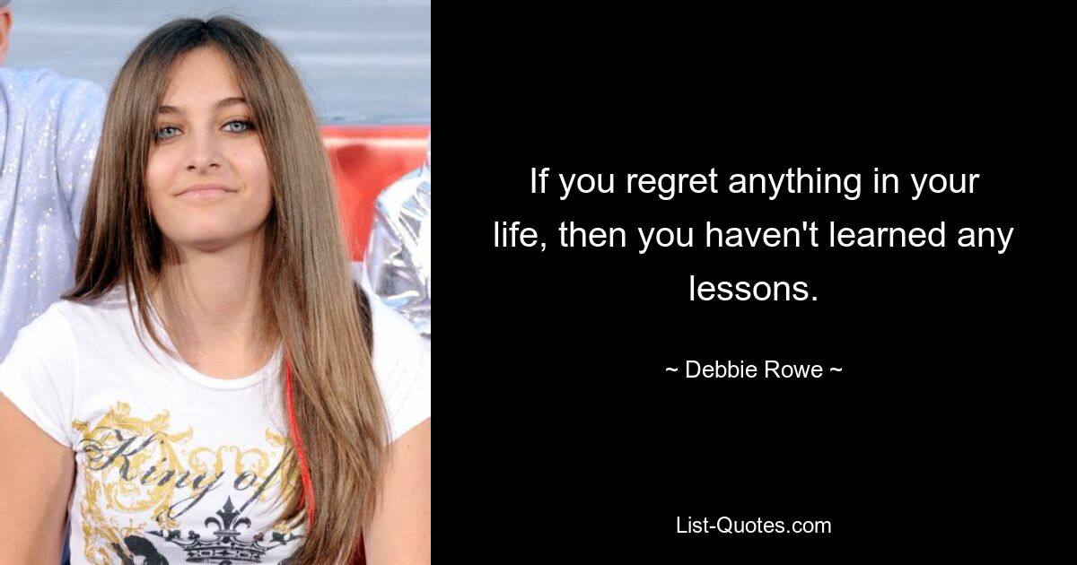 If you regret anything in your life, then you haven't learned any lessons. — © Debbie Rowe