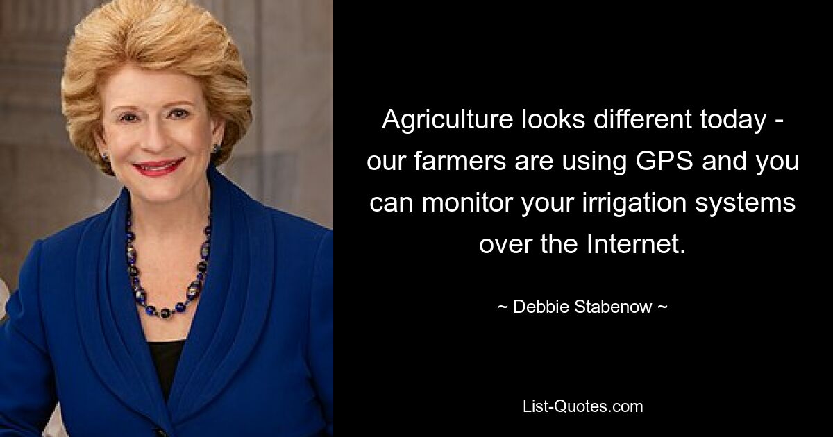 Agriculture looks different today - our farmers are using GPS and you can monitor your irrigation systems over the Internet. — © Debbie Stabenow