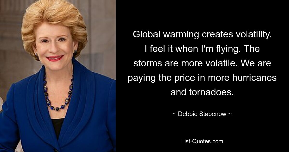 Die globale Erwärmung führt zu Volatilität. Ich spüre es, wenn ich fliege. Die Stürme sind volatiler. Wir zahlen den Preis für mehr Hurrikane und Tornados. — © Debbie Stabenow