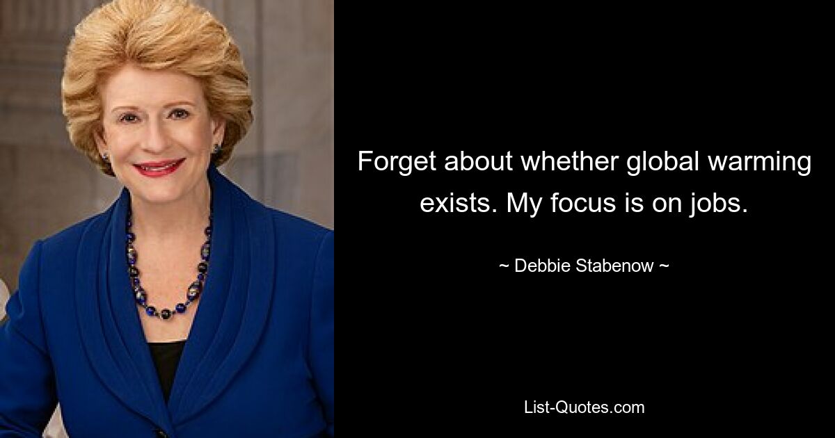 Forget about whether global warming exists. My focus is on jobs. — © Debbie Stabenow