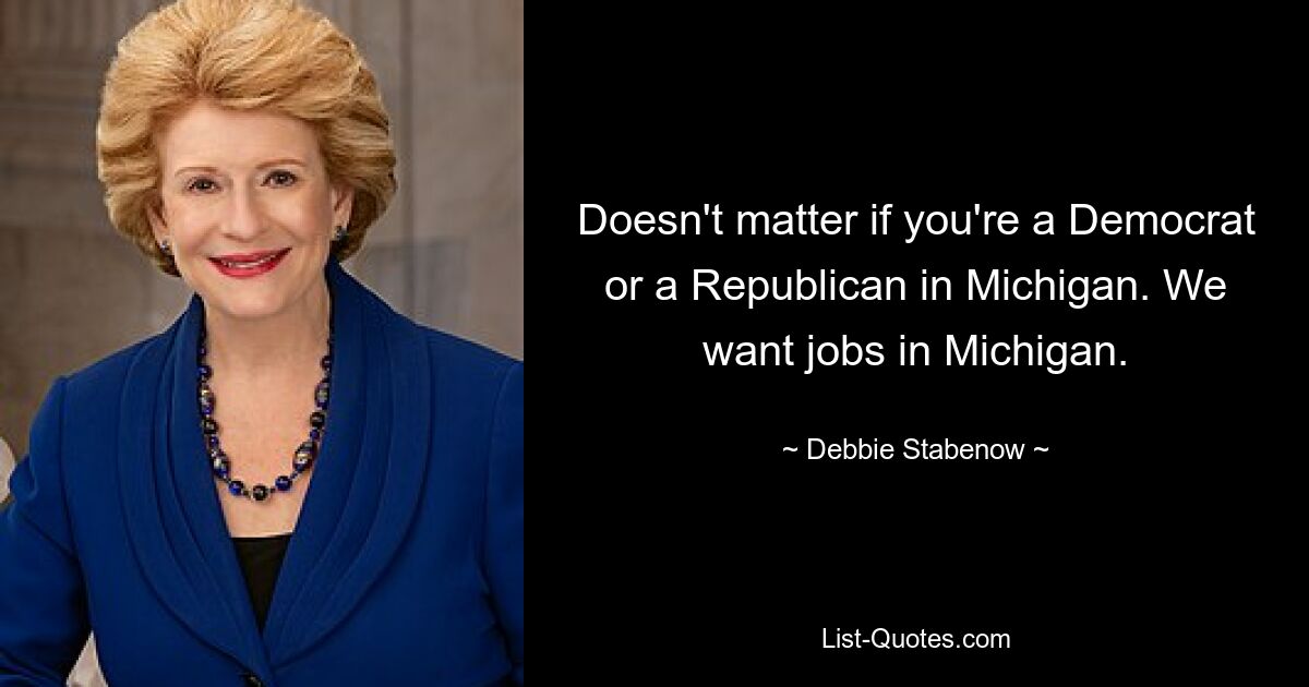 Doesn't matter if you're a Democrat or a Republican in Michigan. We want jobs in Michigan. — © Debbie Stabenow