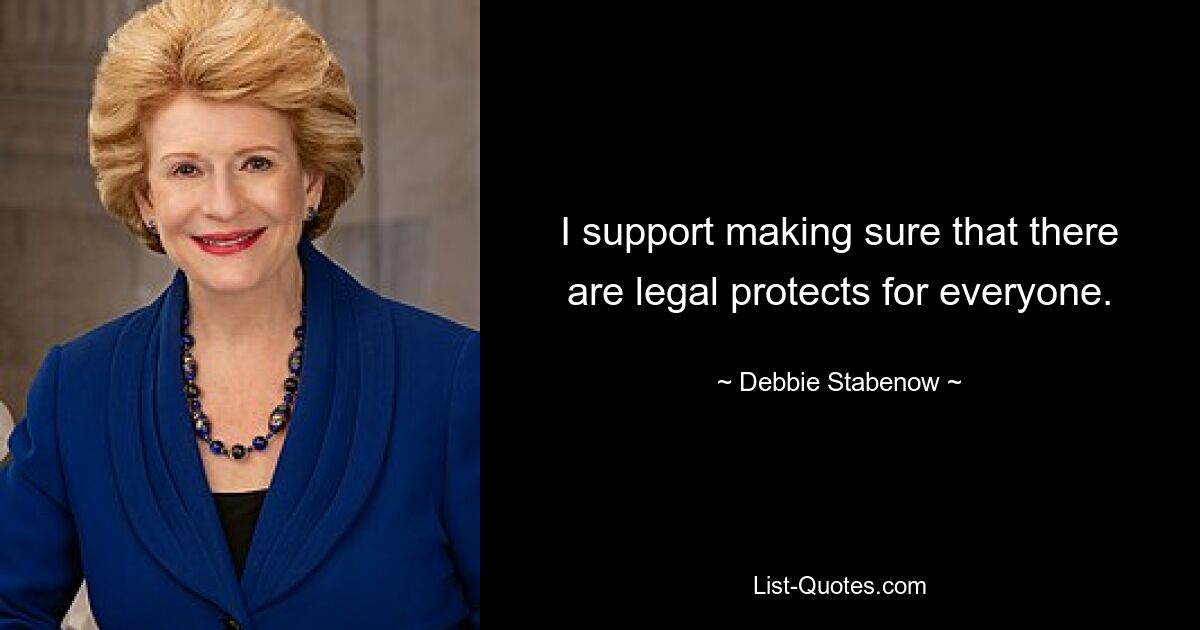 I support making sure that there are legal protects for everyone. — © Debbie Stabenow