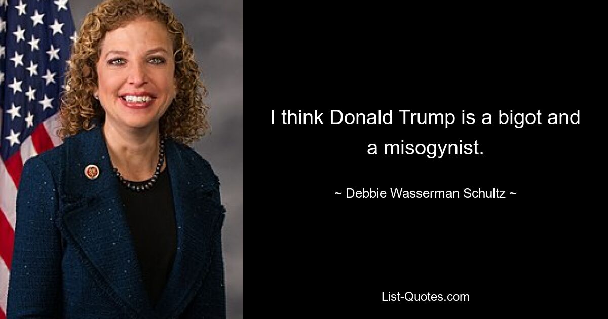 I think Donald Trump is a bigot and a misogynist. — © Debbie Wasserman Schultz