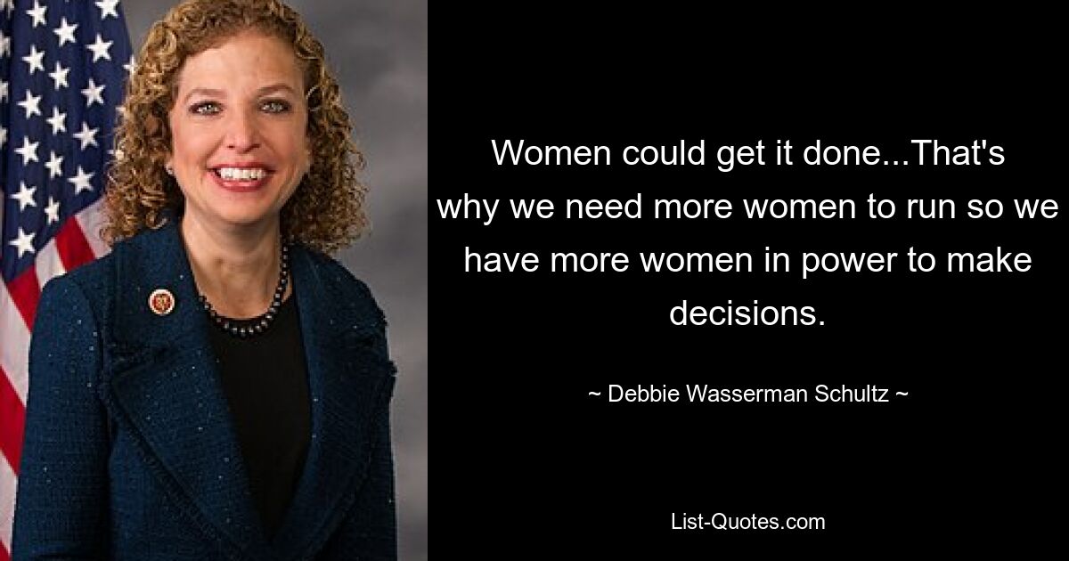 Women could get it done...That's why we need more women to run so we have more women in power to make decisions. — © Debbie Wasserman Schultz