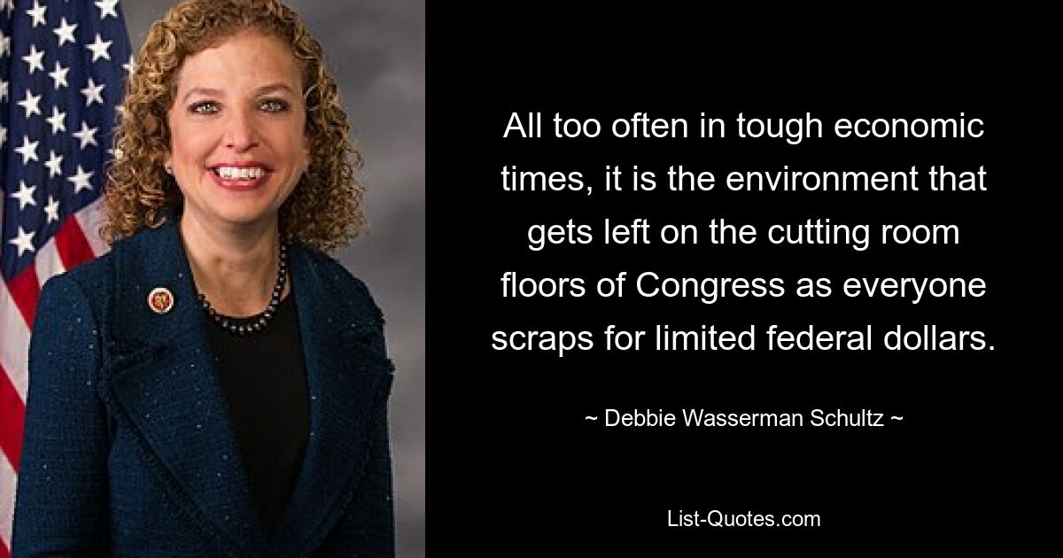 All too often in tough economic times, it is the environment that gets left on the cutting room floors of Congress as everyone scraps for limited federal dollars. — © Debbie Wasserman Schultz