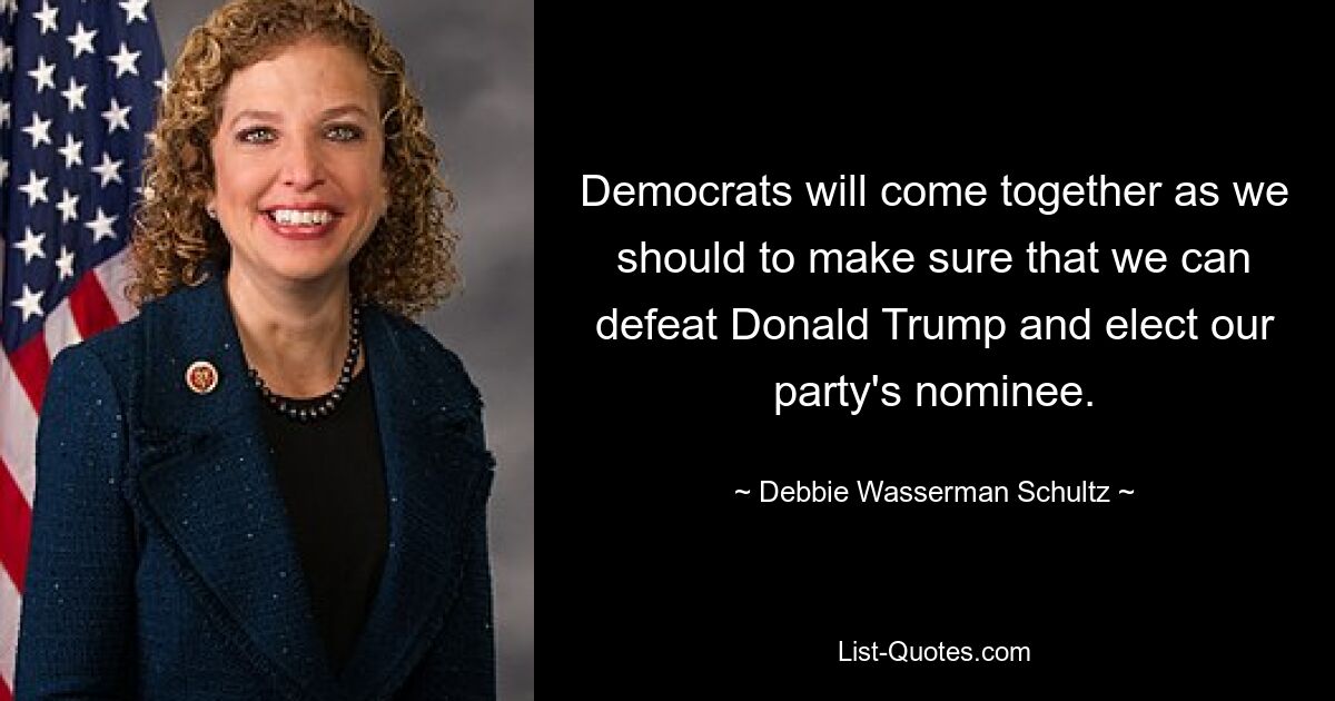 Democrats will come together as we should to make sure that we can defeat Donald Trump and elect our party's nominee. — © Debbie Wasserman Schultz