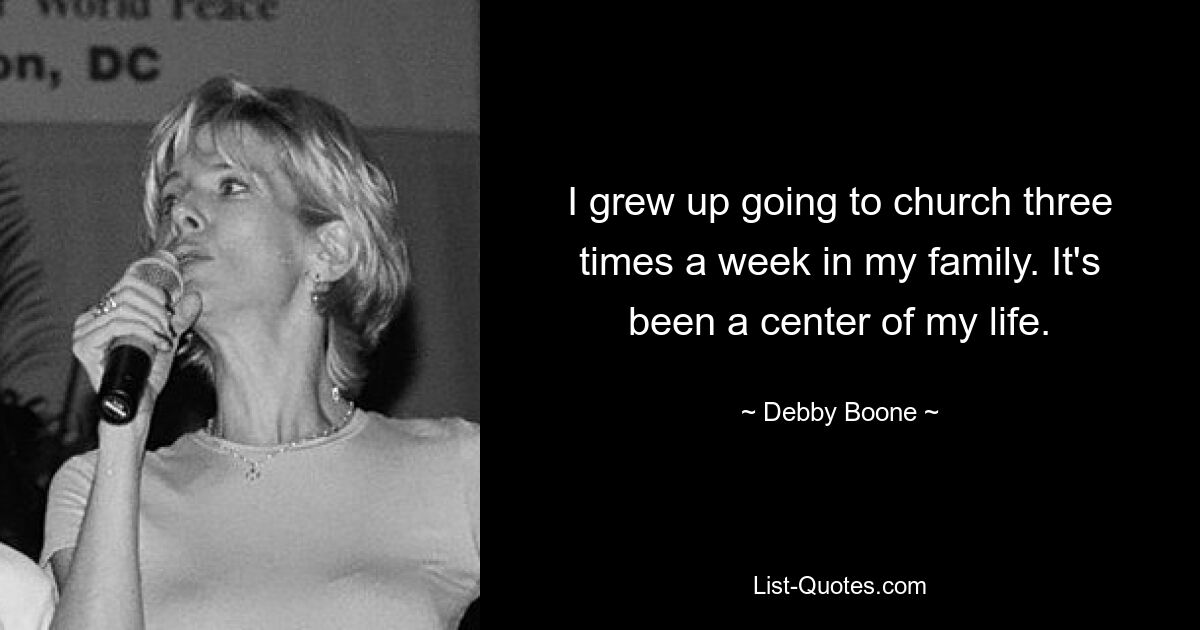 I grew up going to church three times a week in my family. It's been a center of my life. — © Debby Boone