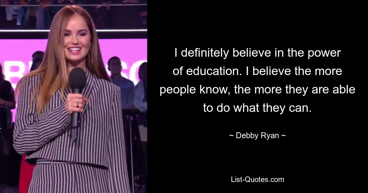 I definitely believe in the power of education. I believe the more people know, the more they are able to do what they can. — © Debby Ryan