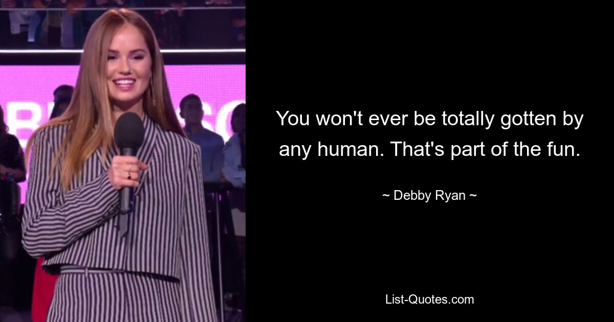 You won't ever be totally gotten by any human. That's part of the fun. — © Debby Ryan