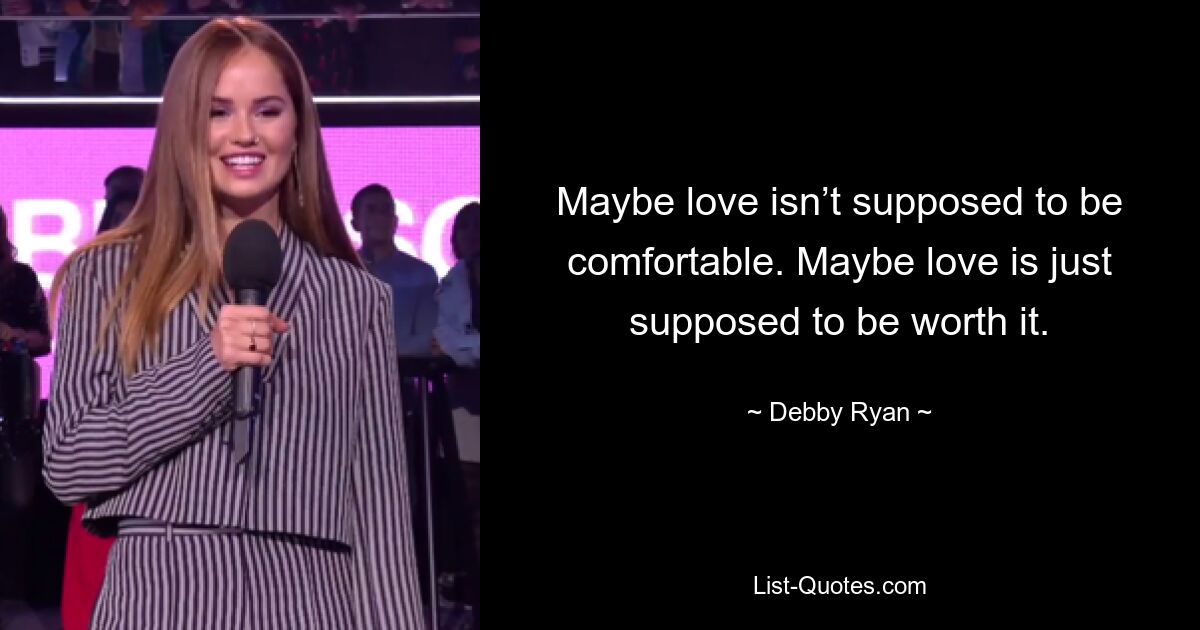 Maybe love isn’t supposed to be comfortable. Maybe love is just supposed to be worth it. — © Debby Ryan