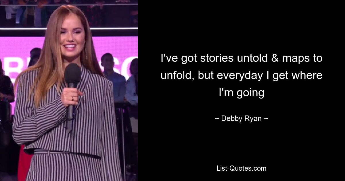 I've got stories untold & maps to unfold, but everyday I get where I'm going — © Debby Ryan