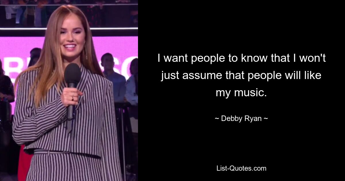 I want people to know that I won't just assume that people will like my music. — © Debby Ryan