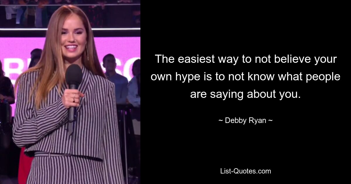 The easiest way to not believe your own hype is to not know what people are saying about you. — © Debby Ryan