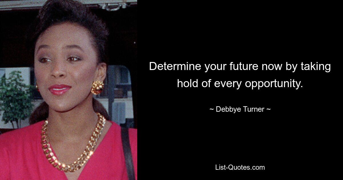 Determine your future now by taking hold of every opportunity. — © Debbye Turner