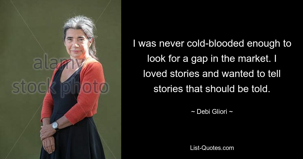 I was never cold-blooded enough to look for a gap in the market. I loved stories and wanted to tell stories that should be told. — © Debi Gliori