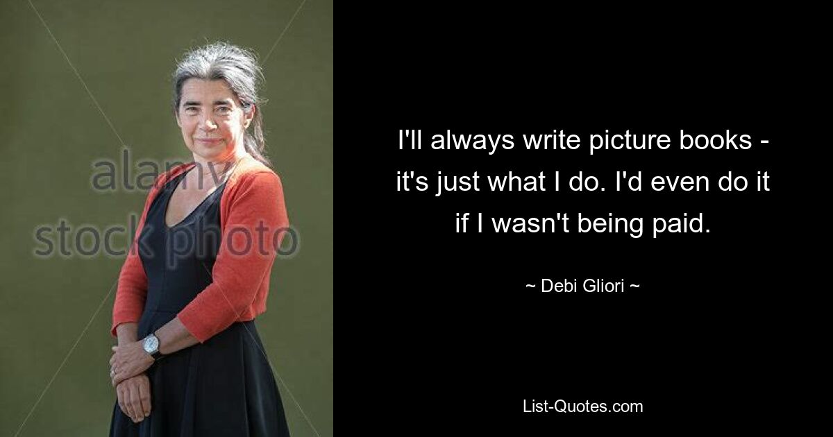 I'll always write picture books - it's just what I do. I'd even do it if I wasn't being paid. — © Debi Gliori