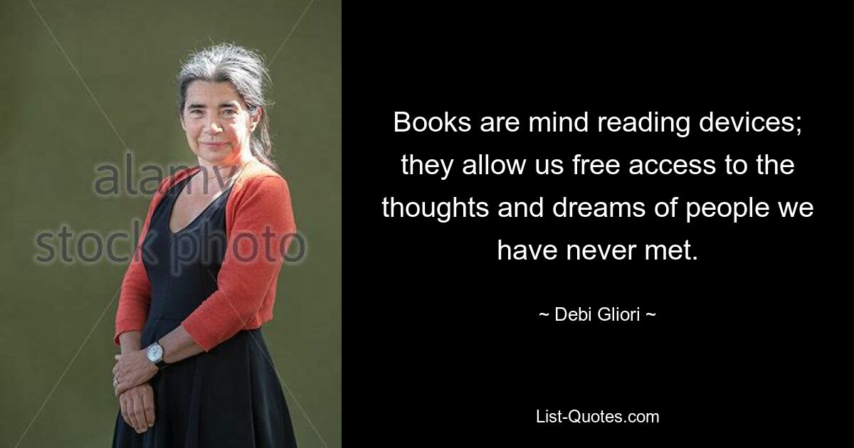 Books are mind reading devices; they allow us free access to the thoughts and dreams of people we have never met. — © Debi Gliori