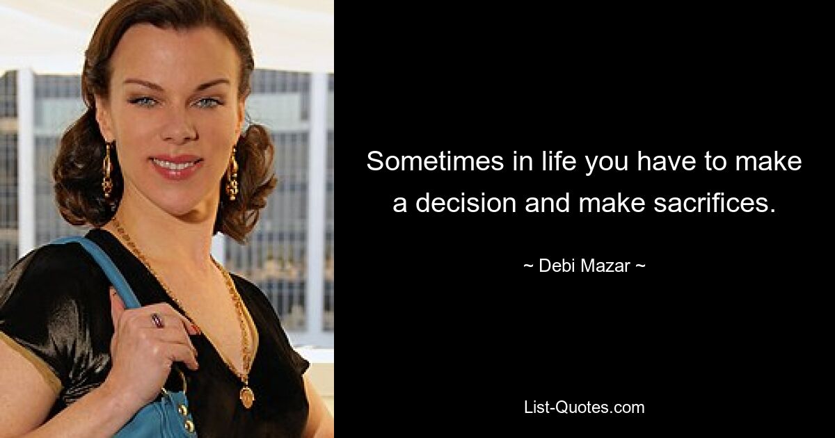 Sometimes in life you have to make a decision and make sacrifices. — © Debi Mazar