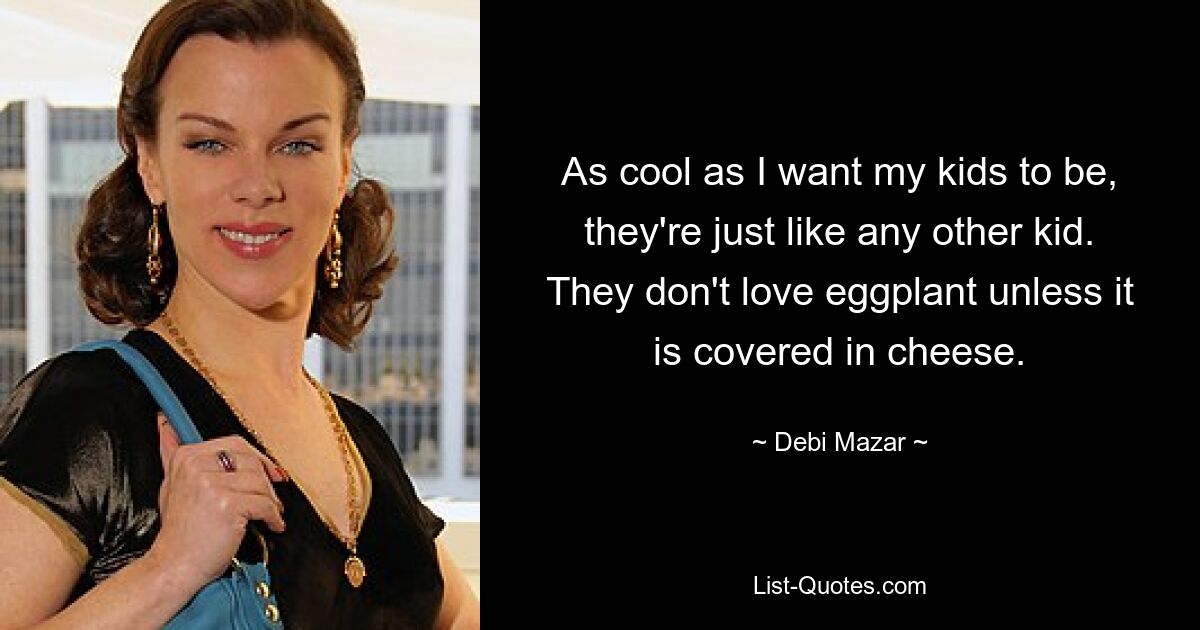 As cool as I want my kids to be, they're just like any other kid. They don't love eggplant unless it is covered in cheese. — © Debi Mazar