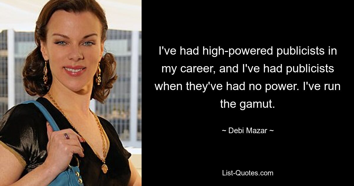 I've had high-powered publicists in my career, and I've had publicists when they've had no power. I've run the gamut. — © Debi Mazar